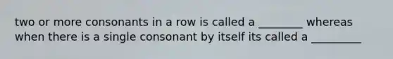 two or more consonants in a row is called a ________ whereas when there is a single consonant by itself its called a _________