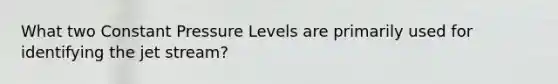 What two Constant Pressure Levels are primarily used for identifying the jet stream?