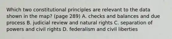 Which two constitutional principles are relevant to the data shown in the map? (page 289) A. checks and balances and due process B. judicial review and natural rights C. separation of powers and civil rights D. federalism and civil liberties