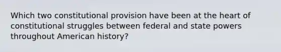 Which two constitutional provision have been at the heart of constitutional struggles between federal and state powers throughout American history?