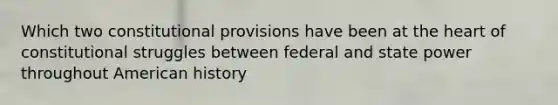 Which two constitutional provisions have been at the heart of constitutional struggles between federal and state power throughout American history