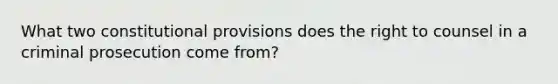 What two constitutional provisions does the right to counsel in a criminal prosecution come from?