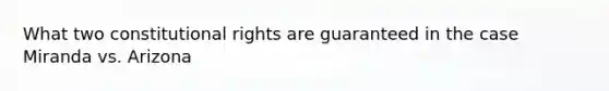 What two constitutional rights are guaranteed in the case Miranda vs. Arizona