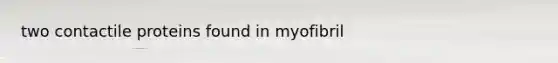 two contactile proteins found in myofibril