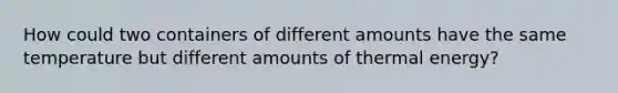 How could two containers of different amounts have the same temperature but different amounts of thermal energy?