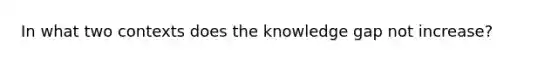 In what two contexts does the knowledge gap not increase?