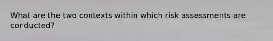 What are the two contexts within which risk assessments are conducted?