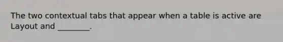 The two contextual tabs that appear when a table is active are Layout and ________.