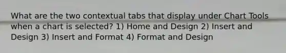 What are the two contextual tabs that display under Chart Tools when a chart is selected? 1) Home and Design 2) Insert and Design 3) Insert and Format 4) Format and Design