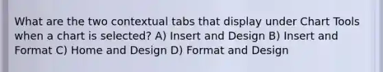 What are the two contextual tabs that display under Chart Tools when a chart is selected? A) Insert and Design B) Insert and Format C) Home and Design D) Format and Design