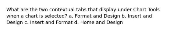 What are the two contextual tabs that display under Chart Tools when a chart is selected? a. Format and Design b. Insert and Design c. Insert and Format d. Home and Design