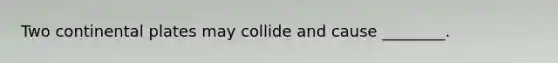 Two continental plates may collide and cause ________.
