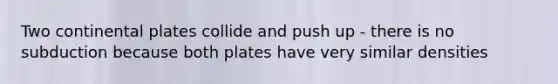 Two continental plates collide and push up - there is no subduction because both plates have very similar densities