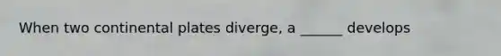 When two continental plates diverge, a ______ develops