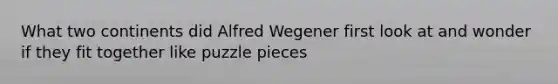 What two continents did Alfred Wegener first look at and wonder if they fit together like puzzle pieces