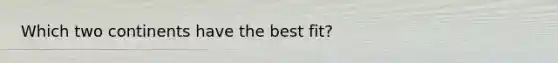 Which two continents have the best fit?