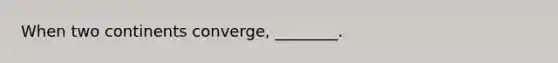 When two continents converge, ________.