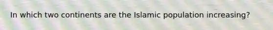 In which two continents are the Islamic population increasing?