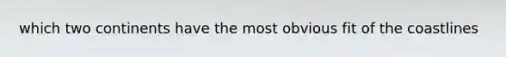 which two continents have the most obvious fit of the coastlines