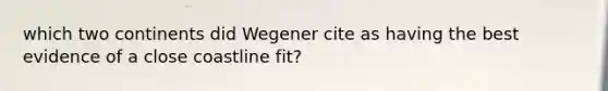 which two continents did Wegener cite as having the best evidence of a close coastline fit?