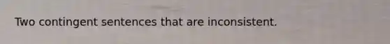 Two contingent sentences that are inconsistent.