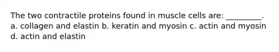 The two contractile proteins found in muscle cells are: _________. a. collagen and elastin b. keratin and myosin c. actin and myosin d. actin and elastin