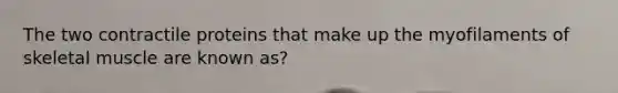 The two contractile proteins that make up the myofilaments of skeletal muscle are known as?