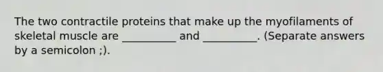 The two contractile proteins that make up the myofilaments of skeletal muscle are __________ and __________. (Separate answers by a semicolon ;).