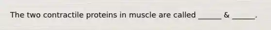 The two contractile proteins in muscle are called ______ & ______.