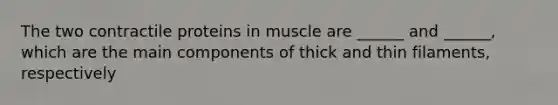 The two contractile proteins in muscle are ______ and ______, which are the main components of thick and thin filaments, respectively