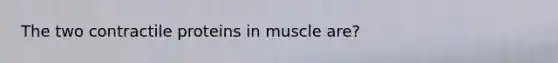 The two contractile proteins in muscle are?