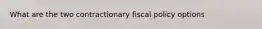 What are the two contractionary fiscal policy options