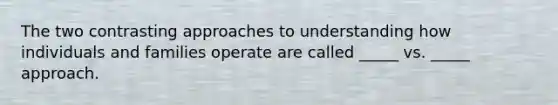 The two contrasting approaches to understanding how individuals and families operate are called _____ vs. _____ approach.