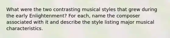 What were the two contrasting musical styles that grew during the early Enlightenment? For each, name the composer associated with it and describe the style listing major musical characteristics.