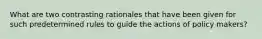 What are two contrasting rationales that have been given for such predetermined rules to guide the actions of policy makers?
