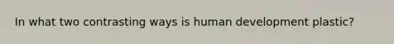 In what two contrasting ways is human development plastic?