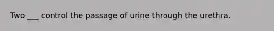 Two ___ control the passage of urine through the urethra.