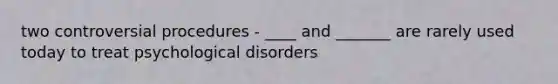 two controversial procedures - ____ and _______ are rarely used today to treat psychological disorders