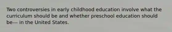 Two controversies in early childhood education involve what the curriculum should be and whether preschool education should be--- in the United States.