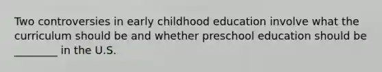 Two controversies in early childhood education involve what the curriculum should be and whether preschool education should be ________ in the U.S.