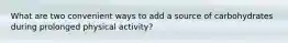 What are two convenient ways to add a source of carbohydrates during prolonged physical activity?