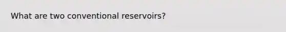 What are two conventional reservoirs?