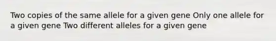 Two copies of the same allele for a given gene Only one allele for a given gene Two different alleles for a given gene