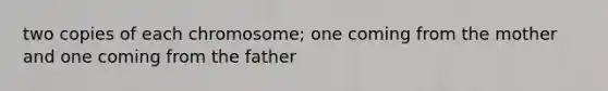 two copies of each chromosome; one coming from the mother and one coming from the father