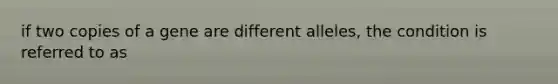 if two copies of a gene are different alleles, the condition is referred to as