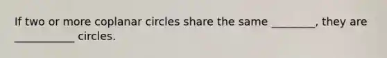 If two or more coplanar circles share the same ________, they are ___________ circles.