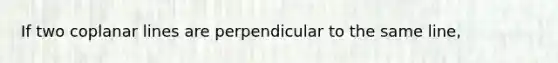 If two coplanar lines are perpendicular to the same line,