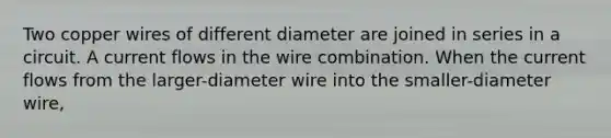 Two copper wires of different diameter are joined in series in a circuit. A current flows in the wire combination. When the current flows from the larger-diameter wire into the smaller-diameter wire,