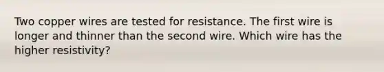 Two copper wires are tested for resistance. The first wire is longer and thinner than the second wire. Which wire has the higher resistivity?