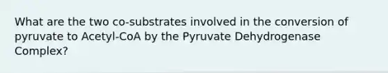 What are the two co-substrates involved in the conversion of pyruvate to Acetyl-CoA by the Pyruvate Dehydrogenase Complex?